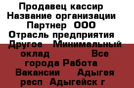 Продавец-кассир › Название организации ­ Партнер, ООО › Отрасль предприятия ­ Другое › Минимальный оклад ­ 46 000 - Все города Работа » Вакансии   . Адыгея респ.,Адыгейск г.